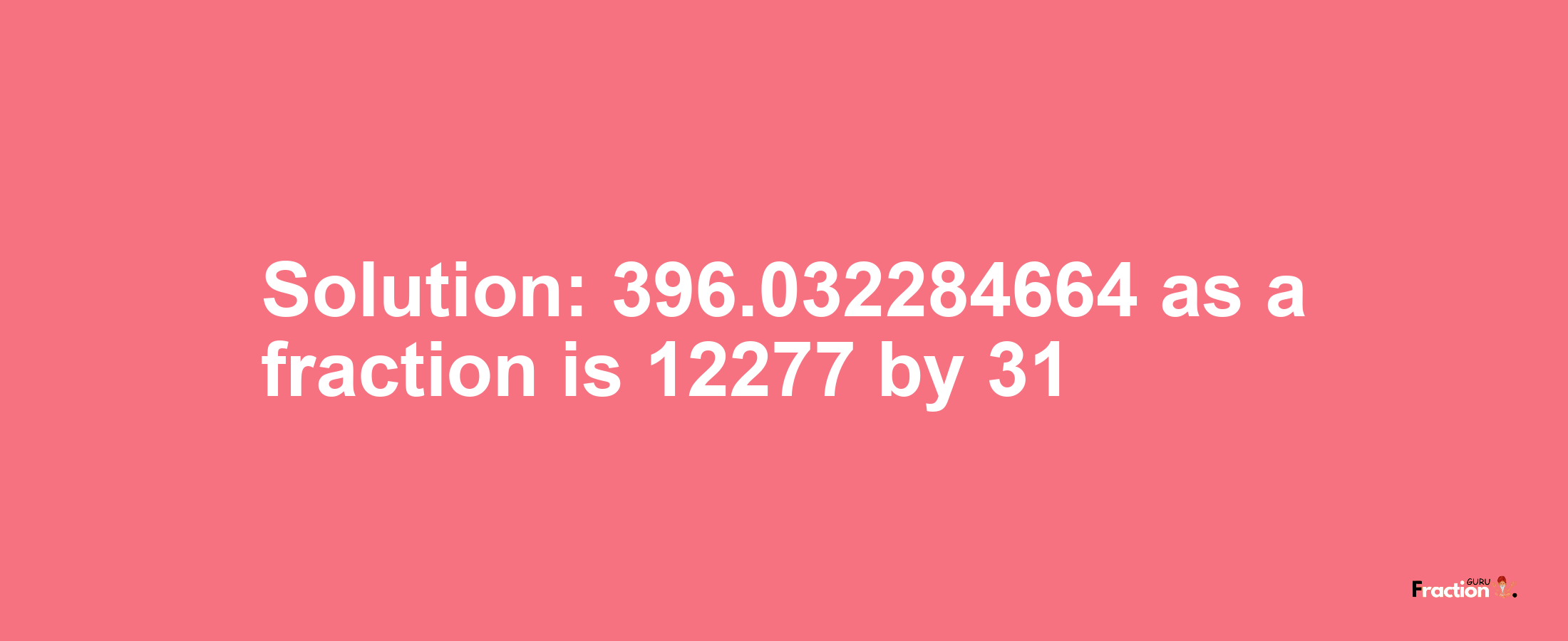 Solution:396.032284664 as a fraction is 12277/31